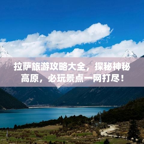 拉萨旅游攻略大全，探秘神秘高原，必玩景点一网打尽！